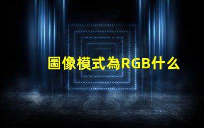 圖像模式為RGB什么意思 rgb分別是什么顏色